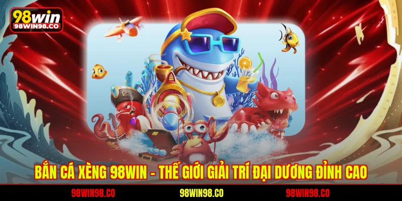 Bắn cá xèng 98win - Thế giới giải trí đại dương đỉnh cao