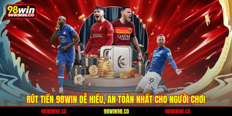 Rút tiền 98win dễ hiểu an toàn nhất cho người chơi